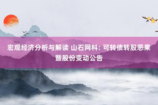 宏观经济分析与解读 山石网科: 可转债转股恶果暨股份变动公告