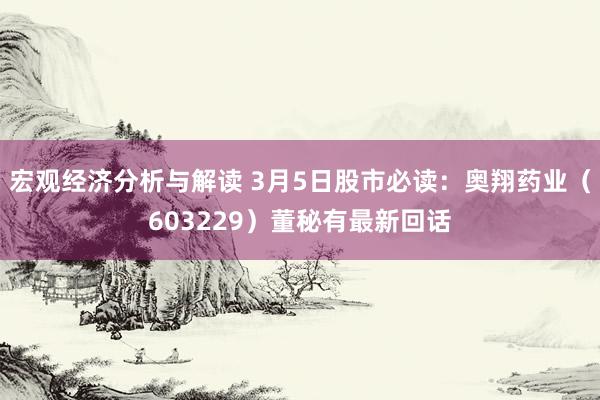 宏观经济分析与解读 3月5日股市必读：奥翔药业（603229）董秘有最新回话