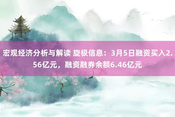 宏观经济分析与解读 旋极信息：3月5日融资买入2.56亿元，融资融券余额6.46亿元