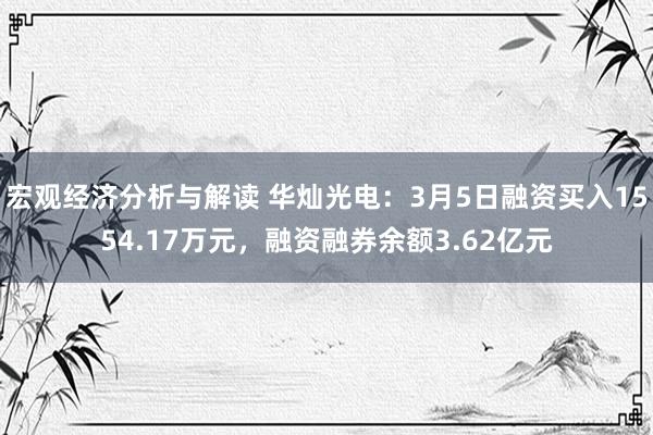 宏观经济分析与解读 华灿光电：3月5日融资买入1554.17万元，融资融券余额3.62亿元