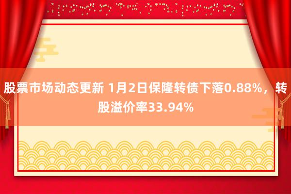 股票市场动态更新 1月2日保隆转债下落0.88%，转股溢价率33.94%