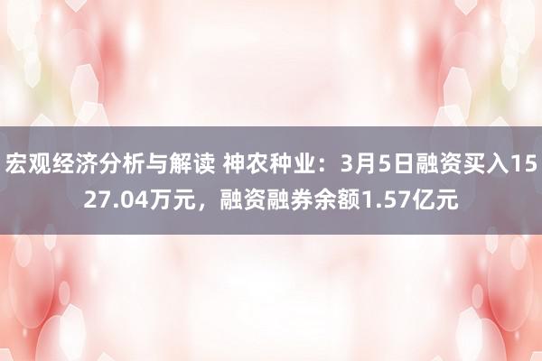 宏观经济分析与解读 神农种业：3月5日融资买入1527.04万元，融资融券余额1.57亿元