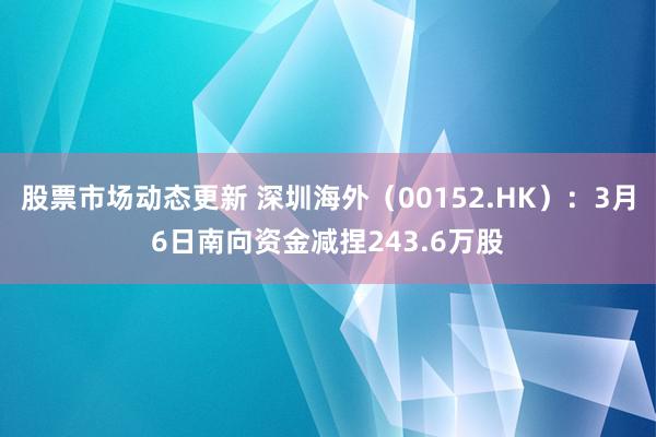 股票市场动态更新 深圳海外（00152.HK）：3月6日南向资金减捏243.6万股