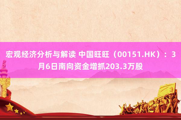 宏观经济分析与解读 中国旺旺（00151.HK）：3月6日南向资金增抓203.3万股