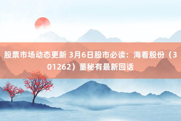 股票市场动态更新 3月6日股市必读：海看股份（301262）董秘有最新回话