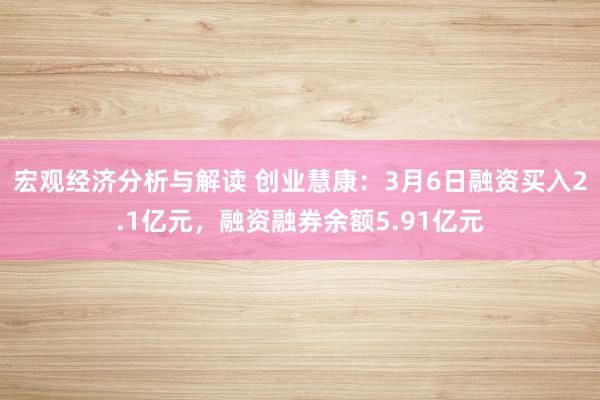 宏观经济分析与解读 创业慧康：3月6日融资买入2.1亿元，融资融券余额5.91亿元