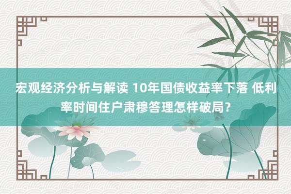 宏观经济分析与解读 10年国债收益率下落 低利率时间住户肃穆答理怎样破局？