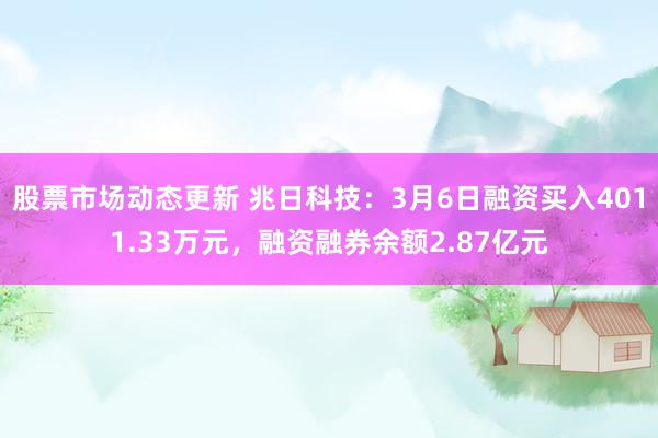 股票市场动态更新 兆日科技：3月6日融资买入4011.33万元，融资融券余额2.87亿元