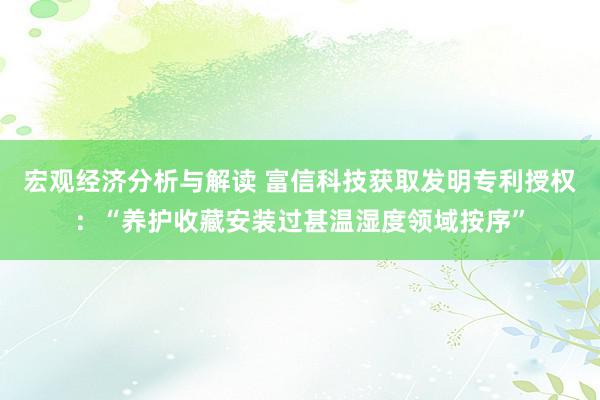 宏观经济分析与解读 富信科技获取发明专利授权：“养护收藏安装过甚温湿度领域按序”