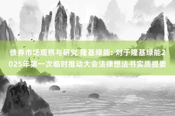 债券市场观察与研究 隆基绿能: 对于隆基绿能2025年第一次临时推动大会法律想法书实质提要