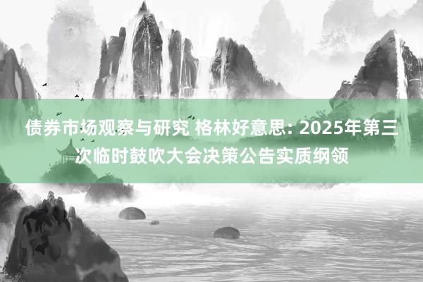 债券市场观察与研究 格林好意思: 2025年第三次临时鼓吹大会决策公告实质纲领