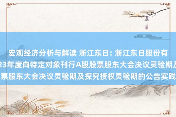 宏观经济分析与解读 浙江东日: 浙江东日股份有限公司对于延伸公司2023年度向特定对象刊行A股股票股东大会决议灵验期及探究授权灵验期的公告实践摘记