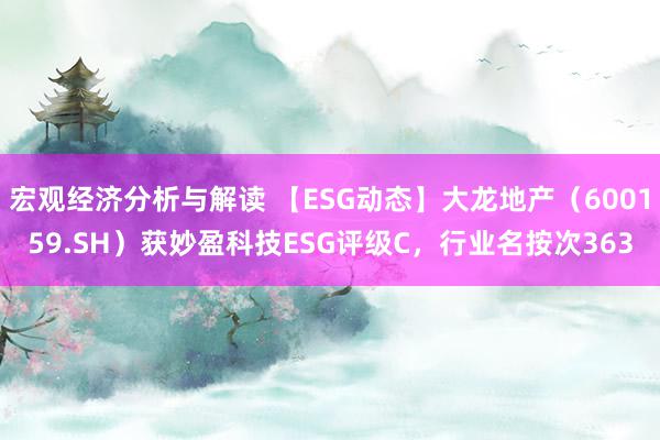 宏观经济分析与解读 【ESG动态】大龙地产（600159.SH）获妙盈科技ESG评级C，行业名按次363