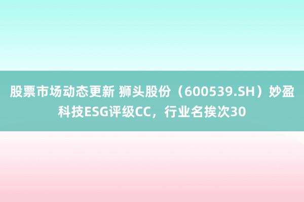 股票市场动态更新 狮头股份（600539.SH）妙盈科技ESG评级CC，行业名挨次30