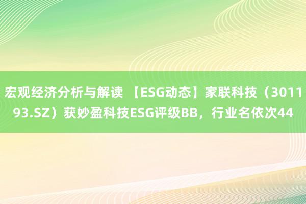 宏观经济分析与解读 【ESG动态】家联科技（301193.SZ）获妙盈科技ESG评级BB，行业名依次44