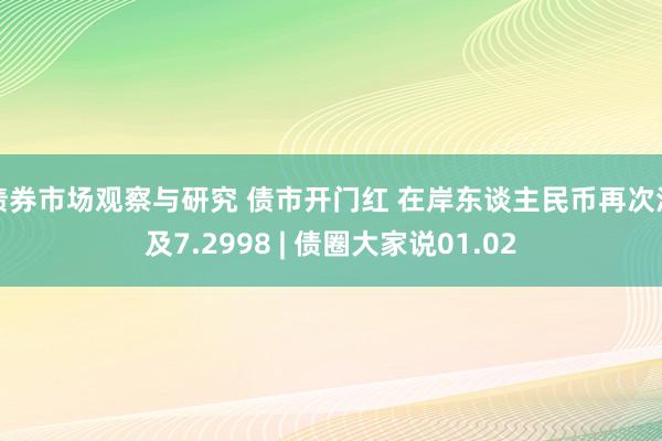 债券市场观察与研究 债市开门红 在岸东谈主民币再次涉及7.2998 | 债圈大家说01.02