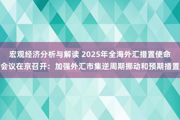 宏观经济分析与解读 2025年全海外汇措置使命会议在京召开：加强外汇市集逆周期挪动和预期措置