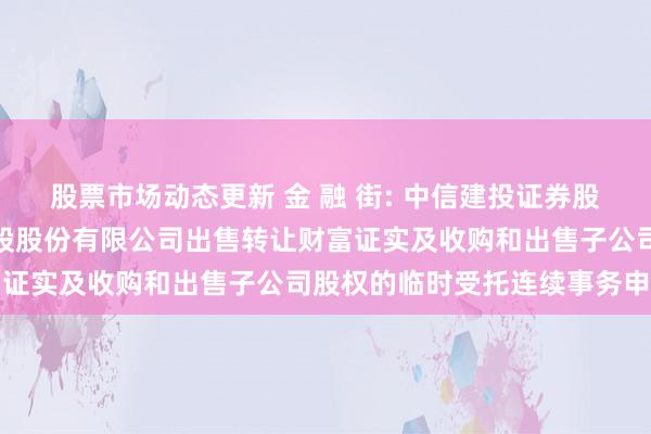 股票市场动态更新 金 融 街: 中信建投证券股份有限公司对于金融街控股股份有限公司出售转让财富证实及收购和出售子公司股权的临时受托连续事务申诉