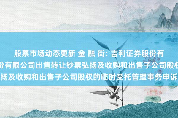 股票市场动态更新 金 融 街: 吉利证券股份有限公司对于金融街控股股份有限公司出售转让钞票弘扬及收购和出售子公司股权的临时受托管理事务申诉