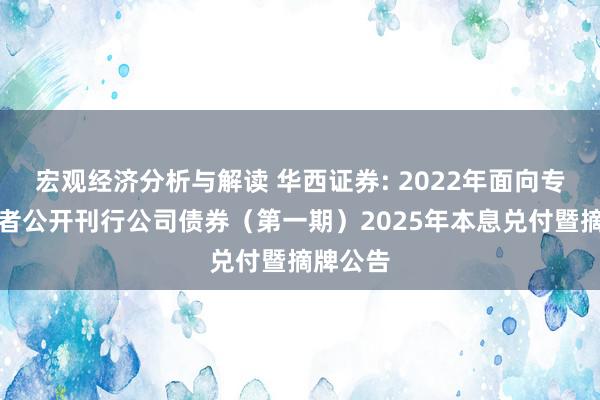 宏观经济分析与解读 华西证券: 2022年面向专科投资者公开刊行公司债券（第一期）2025年本息兑付暨摘牌公告