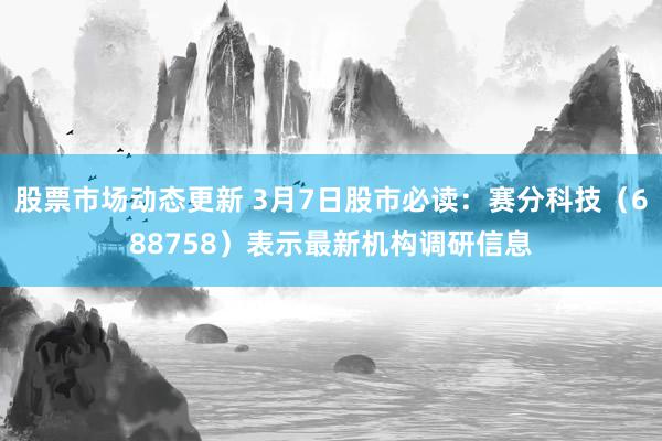 股票市场动态更新 3月7日股市必读：赛分科技（688758）表示最新机构调研信息