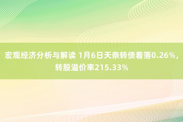 宏观经济分析与解读 1月6日天奈转债着落0.26%，转股溢价率215.33%