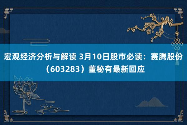 宏观经济分析与解读 3月10日股市必读：赛腾股份（603283）董秘有最新回应