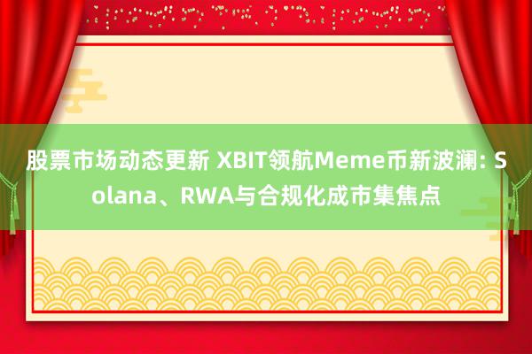 股票市场动态更新 XBIT领航Meme币新波澜: Solana、RWA与合规化成市集焦点