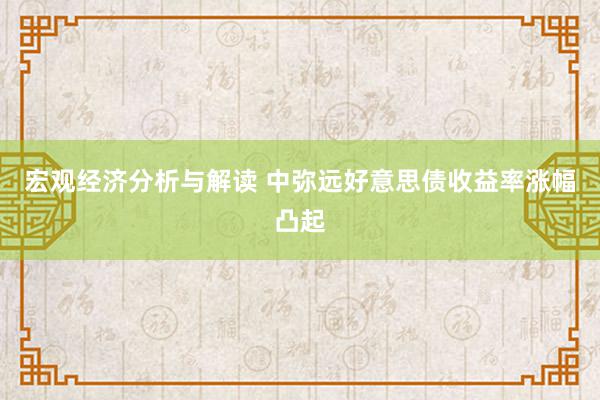 宏观经济分析与解读 中弥远好意思债收益率涨幅凸起