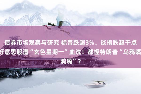 债券市场观察与研究 标普跌超3%、谈指跌超千点，好意思股遭“玄色星期一”血洗！都怪特朗普“乌鸦嘴”？