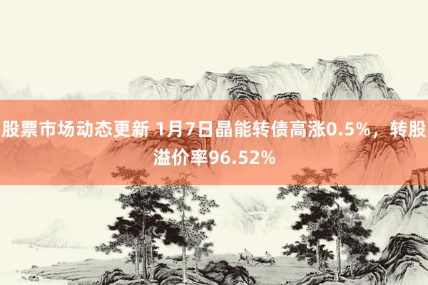 股票市场动态更新 1月7日晶能转债高涨0.5%，转股溢价率96.52%