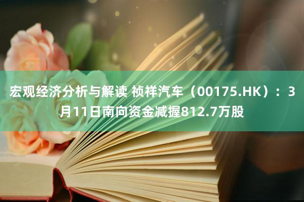 宏观经济分析与解读 祯祥汽车（00175.HK）：3月11日南向资金减握812.7万股