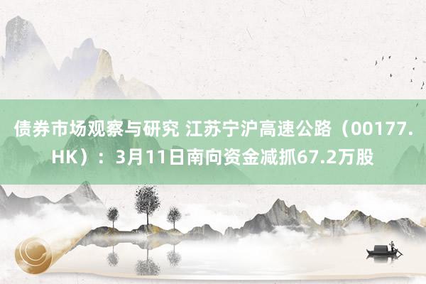 债券市场观察与研究 江苏宁沪高速公路（00177.HK）：3月11日南向资金减抓67.2万股