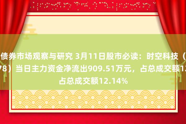 债券市场观察与研究 3月11日股市必读：时空科技（605178）当日主力资金净流出909.51万元，占总成交额12.14%