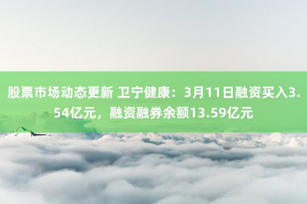 股票市场动态更新 卫宁健康：3月11日融资买入3.54亿元，融资融券余额13.59亿元