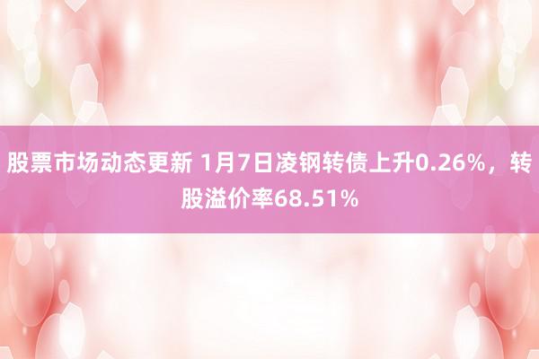 股票市场动态更新 1月7日凌钢转债上升0.26%，转股溢价率68.51%