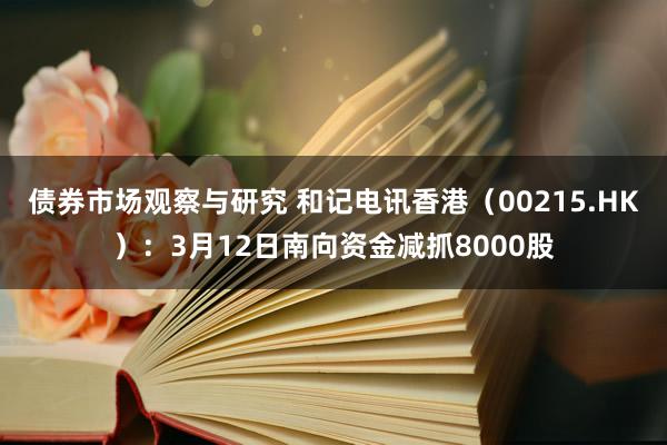 债券市场观察与研究 和记电讯香港（00215.HK）：3月12日南向资金减抓8000股