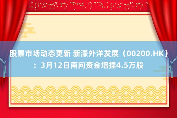 股票市场动态更新 新濠外洋发展（00200.HK）：3月12日南向资金增捏4.5万股