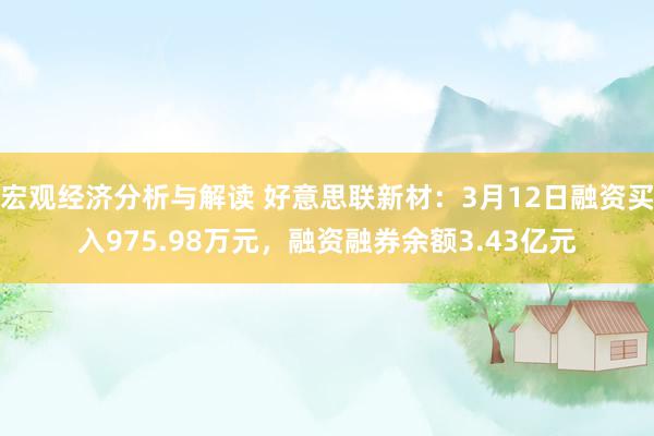 宏观经济分析与解读 好意思联新材：3月12日融资买入975.98万元，融资融券余额3.43亿元