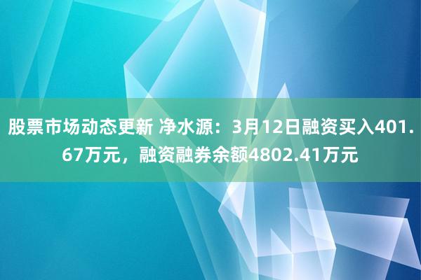 股票市场动态更新 净水源：3月12日融资买入401.67万元，融资融券余额4802.41万元