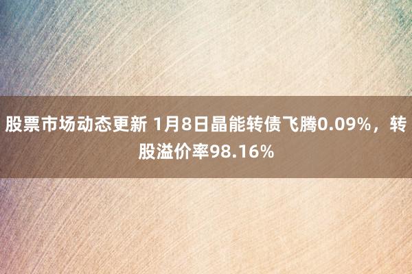 股票市场动态更新 1月8日晶能转债飞腾0.09%，转股溢价率98.16%