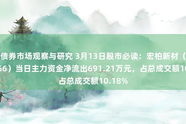 债券市场观察与研究 3月13日股市必读：宏柏新材（605366）当日主力资金净流出691.21万元，占总成交额10.18%