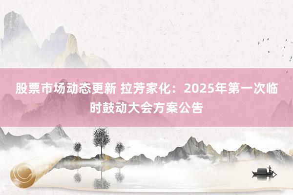 股票市场动态更新 拉芳家化：2025年第一次临时鼓动大会方案公告