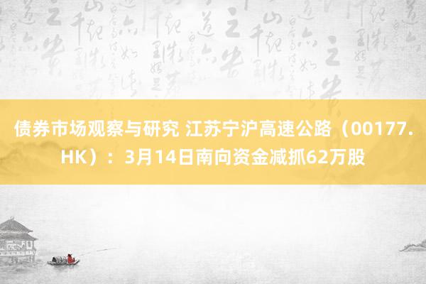 债券市场观察与研究 江苏宁沪高速公路（00177.HK）：3月14日南向资金减抓62万股