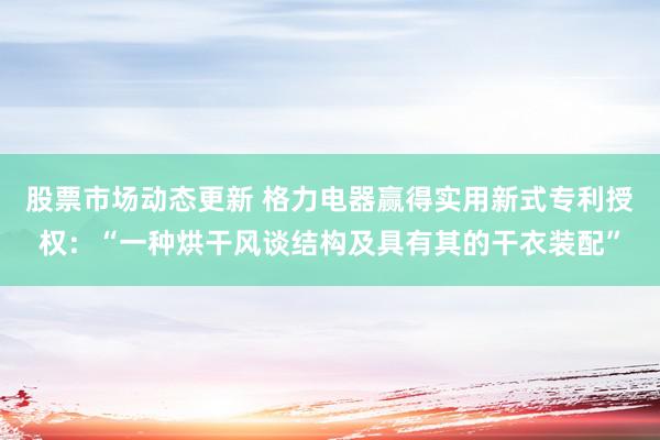 股票市场动态更新 格力电器赢得实用新式专利授权：“一种烘干风谈结构及具有其的干衣装配”