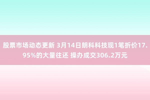 股票市场动态更新 3月14日朗科科技现1笔折价17.95%的大量往还 操办成交306.2万元