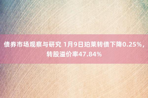 债券市场观察与研究 1月9日珀莱转债下降0.25%，转股溢价率47.84%