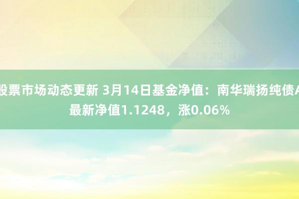 股票市场动态更新 3月14日基金净值：南华瑞扬纯债A最新净值1.1248，涨0.06%