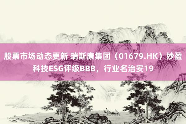 股票市场动态更新 瑞斯康集团（01679.HK）妙盈科技ESG评级BBB，行业名治安19