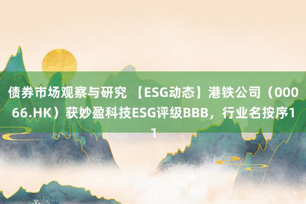 债券市场观察与研究 【ESG动态】港铁公司（00066.HK）获妙盈科技ESG评级BBB，行业名按序1